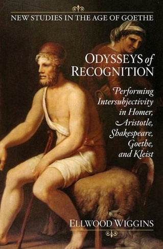 Odysseys of Recognition: Performing Intersubjectivity in Homer, Aristotle, Shakespeare, Goethe, and Kleist (New Studies in the Age of Goethe)