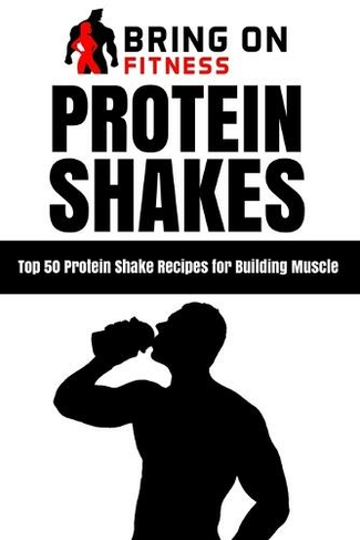 Protein Shakes: Top 50 Protein Shake Recipes for Building Muscle (Bring on Fitness 1)