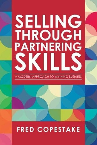 Selling Through Partnering Skills: A Modern Approach to Winning Business