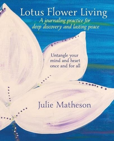Lotus Flower Living: A Journaling Practice for Deep Discovery and Lasting Peace: Untangle Your Mind and Heart Once and For All