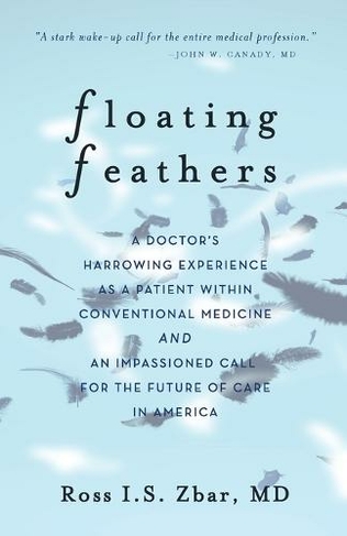 Floating Feathers: A Doctor's Harrowing Experience as a Patient Within Conventional Medicine --- and an Impassioned Call for the Future of Care in America