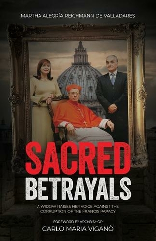 Sacred Betrayals: A widow raises her voice against the corruption of the Francis papacy: A widow raises her voice against the corruption of the Francis papacy