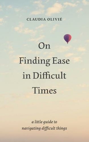 On Finding Ease in Difficult Times: a little guide to navigating difficult things