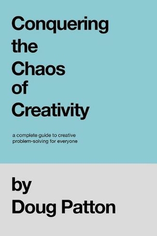 Conquering the Chaos of Creativity: A complete guide to creative problem-solving for everyone