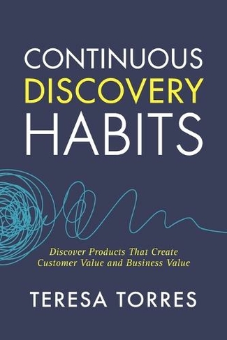 Continuous Discovery Habits: Discover Products that Create Customer Value and Business Value