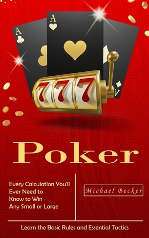 Poker: Every Calculation You'll Ever Need to Know to Win Any Small or Large Stakes (Learn the Basic Rules and Essential Tactics)