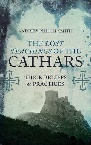 Lost Teachings of the Cathars: Their Beliefs and Practices (New edition)