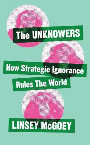 The Unknowers: How Strategic Ignorance Rules the World