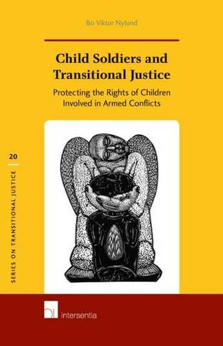 Child Soldiers and Transitional Justice: Protecting the Rights of Children Involved in Armed Conflicts (Series on Transitional Justice 20)