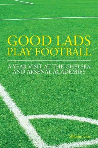 Good Lads Play Football: A Year at the Chelsea and Arsenal Football Clubs' Academies