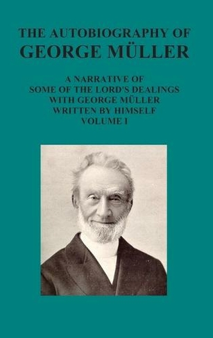 The Autobiography of George Muller a Narrative of Some of the Lord's Dealings with George Muller Written by Himself Vol I