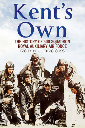Kent's Own: The Story of No. 500 (County of Kent) Squadron Royal Auxiliary Air Force