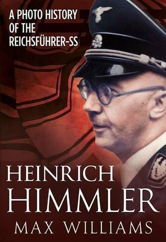 Heinrich Himmler: A Photo History of the Reichsfuhrer-Ss