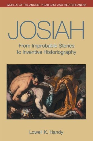 Josiah: From Improbable Stories to Inventive Historiography (Worlds of the Ancient Near East and Mediterranean)