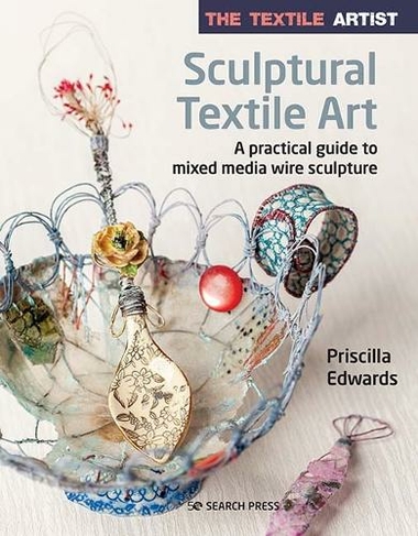 The Textile Artist: Sculptural Textile Art: A Practical Guide to Mixed Media Wire Sculpture (The Textile Artist)