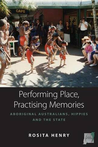 Performing Place, Practising Memories: Aboriginal Australians, Hippies and the State (Space and Place)