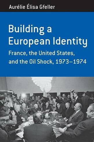 Building a European Identity: France, the United States, and the Oil Shock, 1973-74 (Berghahn Monographs in French Studies)