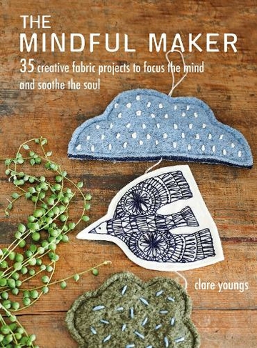 The Mindful Maker: 35 Creative Projects to Focus the Mind and Soothe the Soul