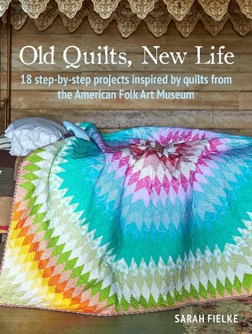 Old Quilts, New Life: 18 Step-by-Step Projects Inspired by Quilts from the American Folk Art Museum