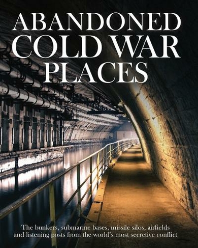 Abandoned Cold War Places: The bunkers, submarine bases, missile silos, airfields and listening posts from the world's most secretive conflict (Abandoned)