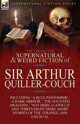 The Collected Supernatural and Weird Fiction of Sir Arthur Quiller-Couch: Forty-Two Short Stories of the Strange and Unusual