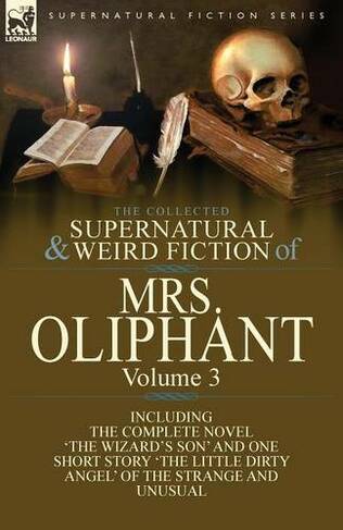 The Collected Supernatural and Weird Fiction of Mrs Oliphant: Volume 3-The Complete Novel 'The Wizard's Son' and One Short Story 'The Little Dirty Ang