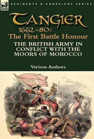 Tangier 1662-80: The First Battle Honour-The British Army in Conflict With the Moors of Morocco