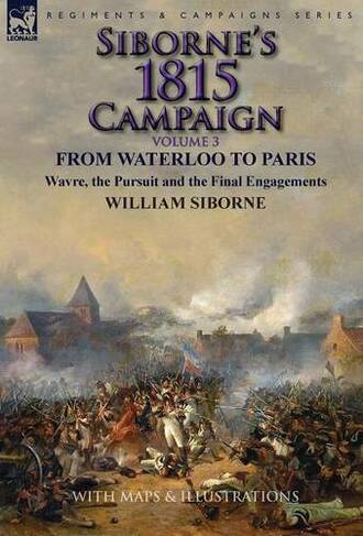 Siborne's 1815 Campaign: Volume 3-From Waterloo to Paris, Wavre, the Pursuit and the Final Engagements