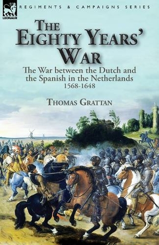 The Eighty Years' War: the War between the Dutch and the Spanish in the Netherlands, 1568-1648