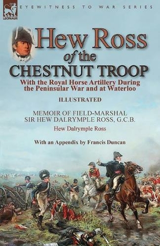 Hew Ross of the Chestnut Troop: With the Royal Horse Artillery During the Peninsular War and at Waterloo: Memoir of Field-Marshal Sir Hew Dalrymple Ross, G. C. B. by Hew Dalrymple Ross with an Appendix by Francis Duncan