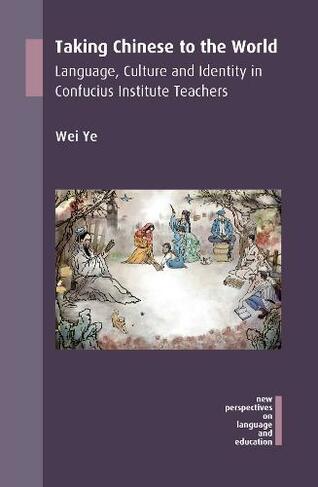 Taking Chinese to the World: Language, Culture and Identity in Confucius Institute Teachers (New Perspectives on Language and Education)