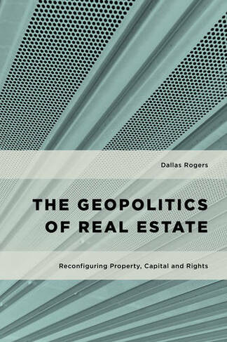 The Geopolitics of Real Estate: Reconfiguring Property, Capital and Rights (Geopolitical Bodies, Material Worlds)
