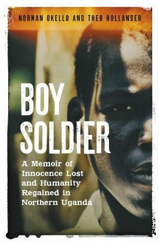 Boy Soldier: A memoir of innocence lost and humanity regained in northern Uganda