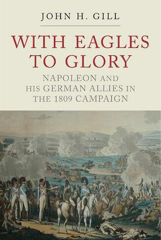 With Eagles to Glory: Napoleon and his German Allies in the 1809 Campaign (3rd edition)