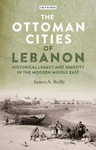 The Ottoman Cities of Lebanon: Historical Legacy and Identity in the Modern Middle East
