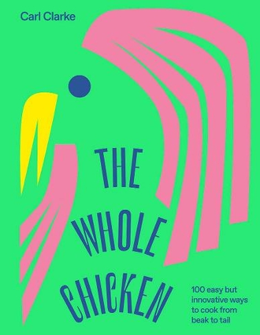 The Whole Chicken: 100 Easy but Innovative Ways to Cook from Beak to Tail