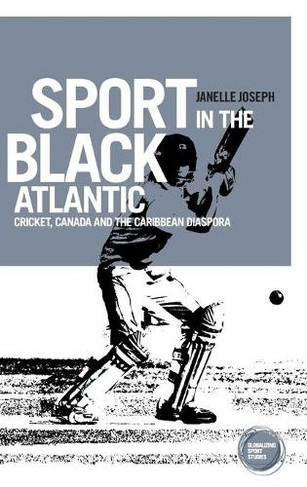 Sport in the Black Atlantic: Cricket, Canada and the Caribbean Diaspora (Globalizing Sport Studies)