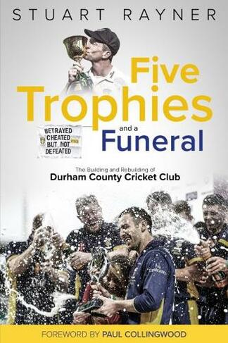 Five Trophies and a Funeral: The Building and Rebuilding of Durham County Cricket Club