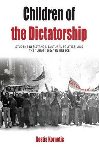 Children of the Dictatorship: Student Resistance, Cultural Politics and the 'Long 1960s' in Greece (Protest, Culture & Society)