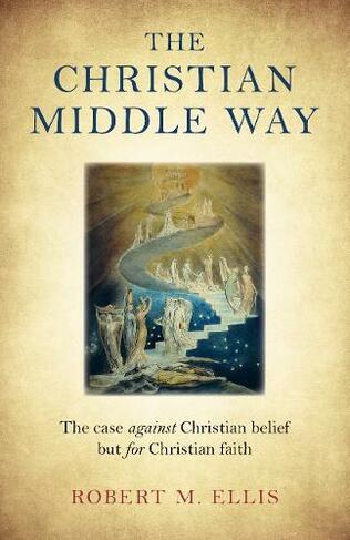 Christian Middle Way, The: The case against Christian belief but for Christian faith