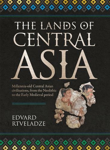 The Lands of Central Asia: Millennia-old Central Asian Civilisations, from the Neolithic to the Early medieval Period