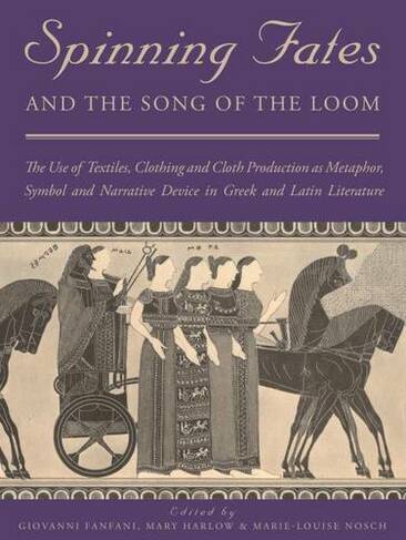 Spinning Fates and the Song of the Loom: The Use of Textiles, Clothing and Cloth Production as Metaphor, Symbol and Narrative Device in Greek and Latin Literature (Ancient Textiles Series 24)