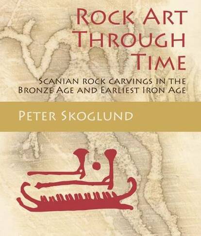 Rock Art Through Time: Scanian rock carvings in the Bronze Age and Earliest Iron Age (Swedish Rock Art Research Series 5)