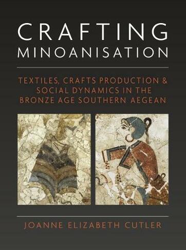 Crafting Minoanisation: Textiles, Crafts Production and Social Dynamics in the Bronze Age southern Aegean (Ancient Textiles Series 33)