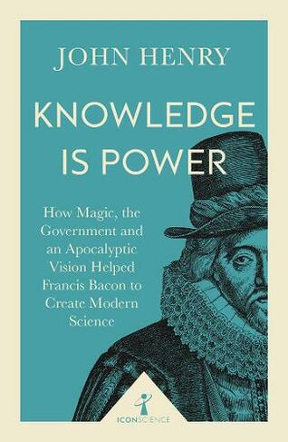 Knowledge is Power (Icon Science): How Magic, the Government and an Apocalyptic Vision Helped Francis Bacon to Create Modern Science (Icon Science)