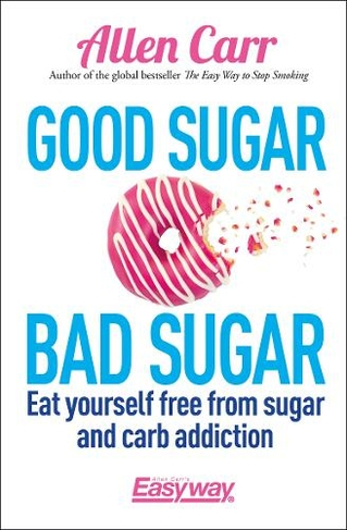 Good Sugar Bad Sugar: Eat yourself free from sugar and carb addiction (Allen Carr's Easyway)