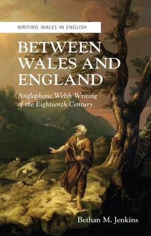 Between Wales and England: Anglophone Welsh Writing of the Eighteenth Century (Writing Wales in English)