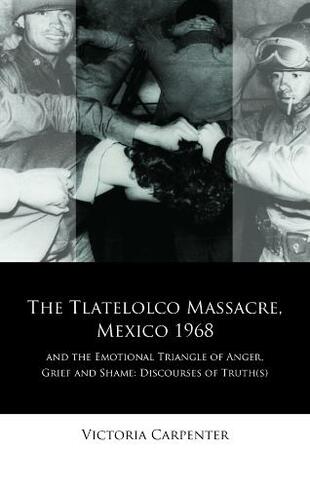 The Tlatelolco Massacre, Mexico 1968, and the Emotional Triangle of Anger, Grief and Shame: Discourses of Truth(s) (Iberian and Latin American Studies)
