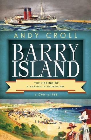 Barry Island: The Making of a Seaside Playground, c.1790- c.1965