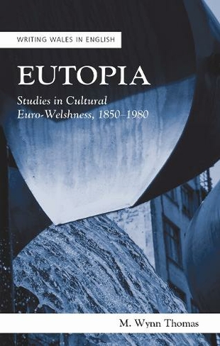 Eutopia: Studies in Cultural Euro-Welshness, 1850-1980 (Writing Wales in English)